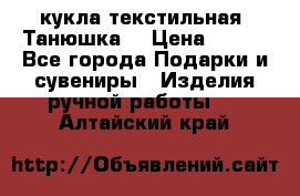 кукла текстильная “Танюшка“ › Цена ­ 300 - Все города Подарки и сувениры » Изделия ручной работы   . Алтайский край